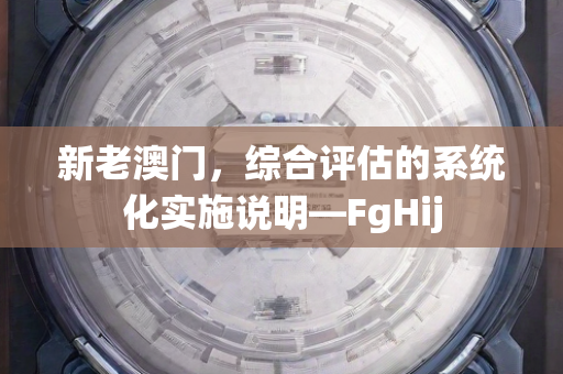 新老澳门，综合评估的系统化实施说明—FgHij