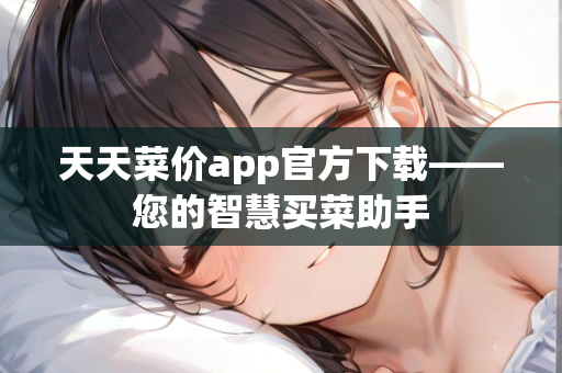 天天菜价app官方下载——您的智慧买菜助手