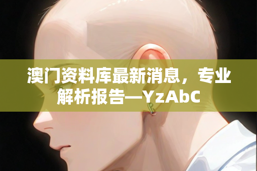 澳门资料库最新消息，专业解析报告—YzAbC