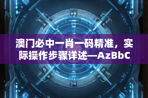 澳门必中一肖一码精准，实际操作步骤详述—AzBbC