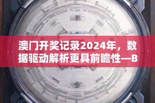 澳门开奖记录2024年，数据驱动解析更具前瞻性—BbCcD