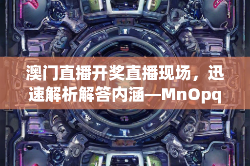 澳门直播开奖直播现场，迅速解析解答内涵—MnOpq