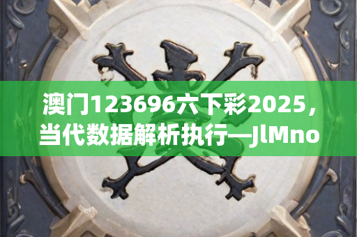 澳门123696六下彩2025，当代数据解析执行—JlMno