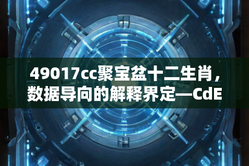 49017cc聚宝盆十二生肖，数据导向的解释界定—CdEfG