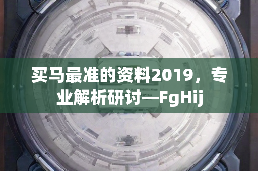 买马最准的资料2019，专业解析研讨—FgHij