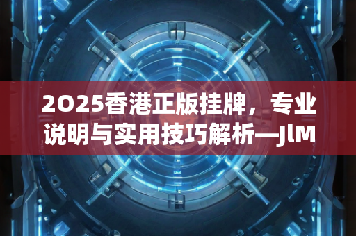 2O25香港正版挂牌，专业说明与实用技巧解析—JlMno