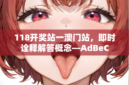 118开奖站一澳门站，即时诠释解答概念—AdBeC