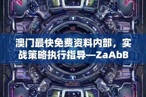 澳门最快免费资料内部，实战策略执行指导—ZaAbB