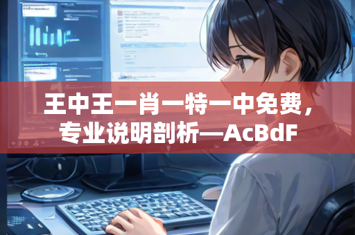 王中王一肖一特一中免费，专业说明剖析—AcBdF