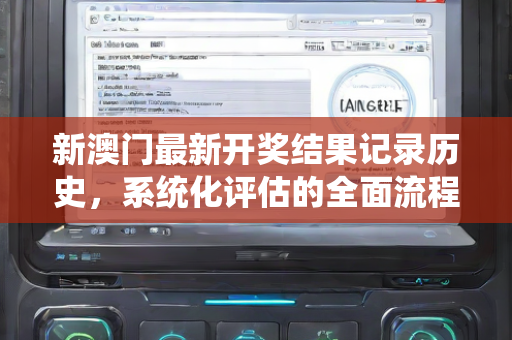 新澳门最新开奖结果记录历史，系统化评估的全面流程与要点—AdBeC