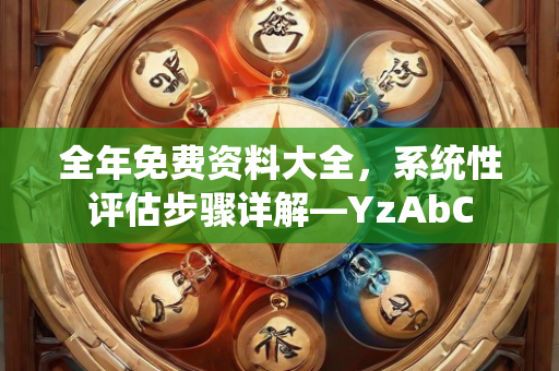 全年免费资料大全，系统性评估步骤详解—YzAbC