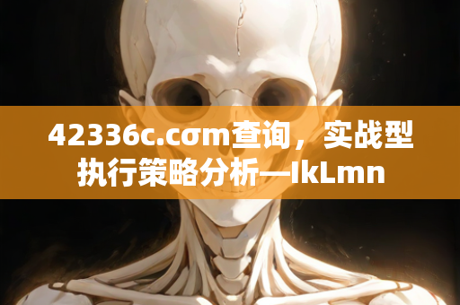 42336c.cσm查询，实战型执行策略分析—IkLmn