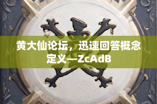 黄大仙论坛，迅速回答概念定义—ZcAdB