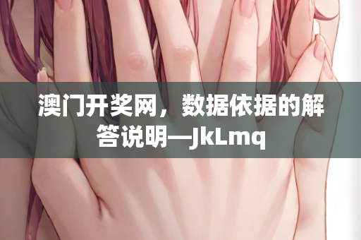 澳门开奖网，数据依据的解答说明—JkLmq