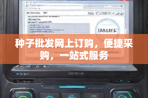 种子批发网上订购，便捷采购，一站式服务