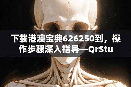 下载港澳宝典626250到，操作步骤深入指导—QrStu