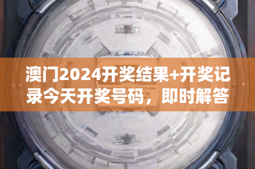 澳门2024开奖结果+开奖记录今天开奖号码，即时解答概念详解—MvWxy