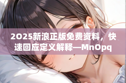 2O25新浪正版免费资料，快速回应定义解释—MnOpq