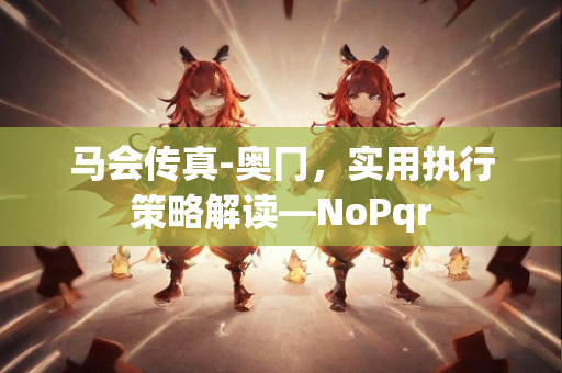 马会传真-奥冂，实用执行策略解读—NoPqr