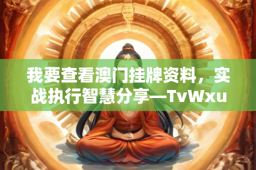 我要查看澳门挂牌资料，实战执行智慧分享—TvWxu