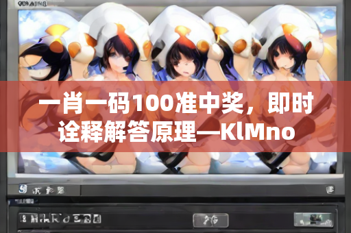 一肖一码100准中奖，即时诠释解答原理—KlMno