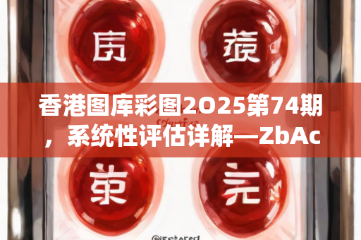 香港图库彩图2O25第74期，系统性评估详解—ZbAcC