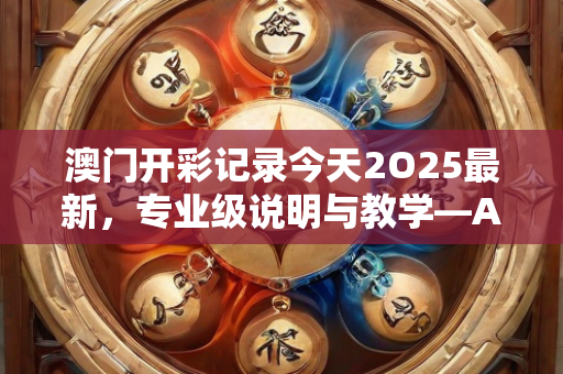 澳门开彩记录今天2O25最新，专业级说明与教学—AdBeC