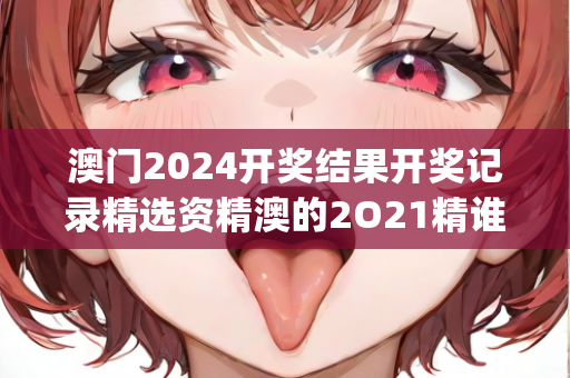 澳门2024开奖结果开奖记录精选资精澳的2O21精谁三肖，专业解析与实战应用—UwXyz