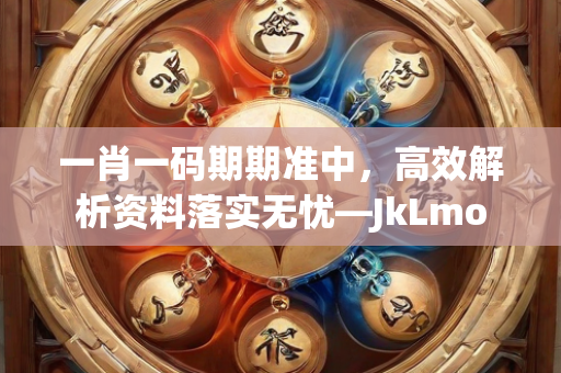 一肖一码期期准中，高效解析资料落实无忧—JkLmo