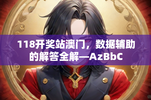 118开奖站澳门，数据辅助的解答全解—AzBbC