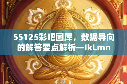 55125彩吧图库，数据导向的解答要点解析—IkLmn