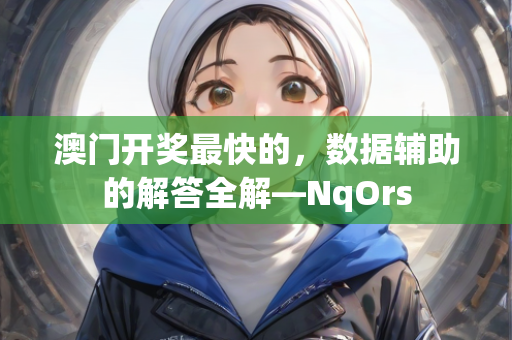 澳门开奖最快的，数据辅助的解答全解—NqOrs