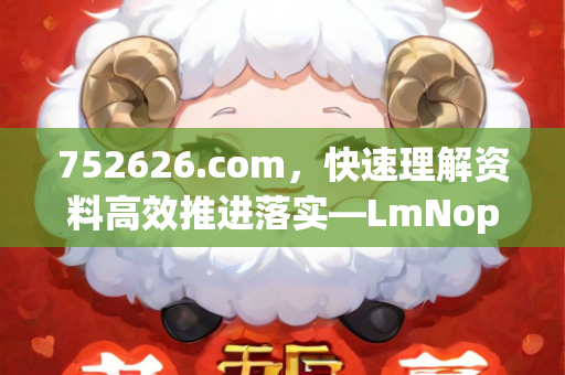 752626.com，快速理解资料高效推进落实—LmNop