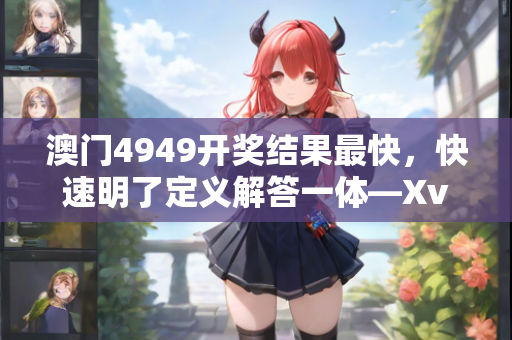 澳门4949开奖结果最快，快速明了定义解答一体—XvYzb