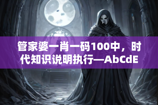 管家婆一肖一码100中，时代知识说明执行—AbCdE