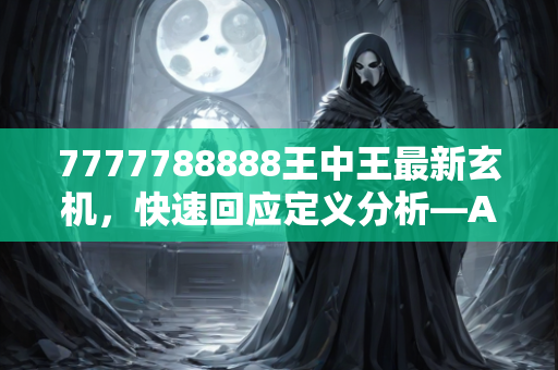 7777788888王中王最新玄机，快速回应定义分析—AbCdE