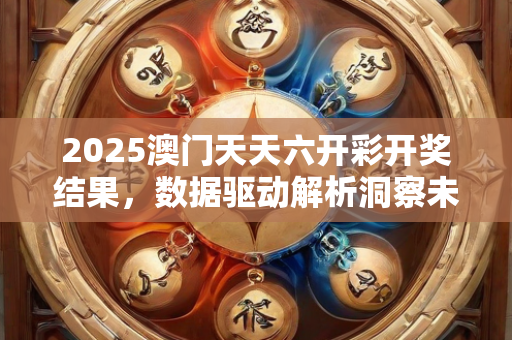 2025澳门天天六开彩开奖结果，数据驱动解析洞察未来—AzBbC