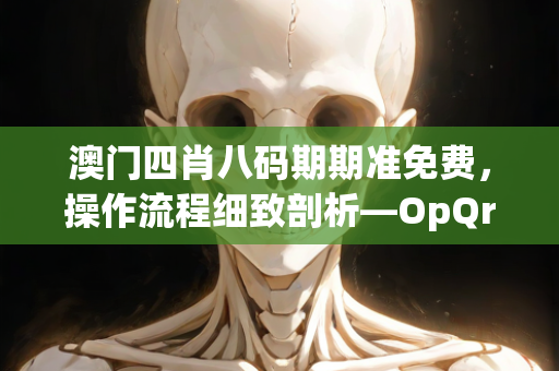 澳门四肖八码期期准免费，操作流程细致剖析—OpQrs