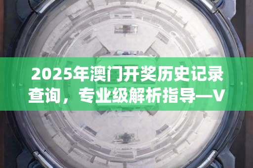 2025年澳门开奖历史记录查询，专业级解析指导—VwXyb