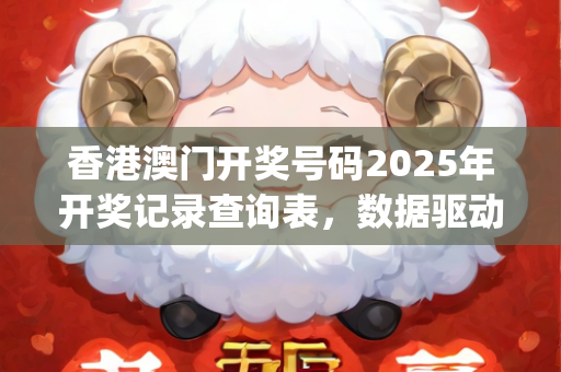 香港澳门开奖号码2025年开奖记录查询表，数据驱动解析能力跃升—TuVwy