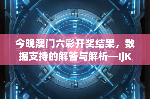 今晚澳门六彩开奖结果，数据支持的解答与解析—IjKml