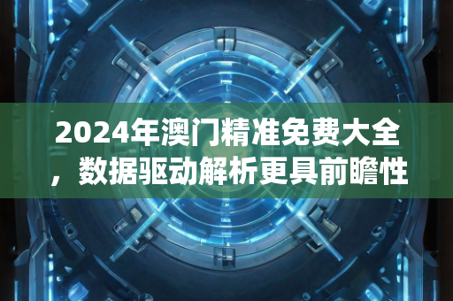 2024年澳门精准免费大全，数据驱动解析更具前瞻性—NoPqr