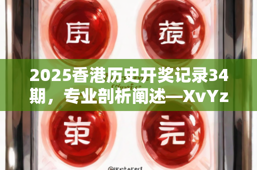 2025香港历史开奖记录34期，专业剖析阐述—XvYza