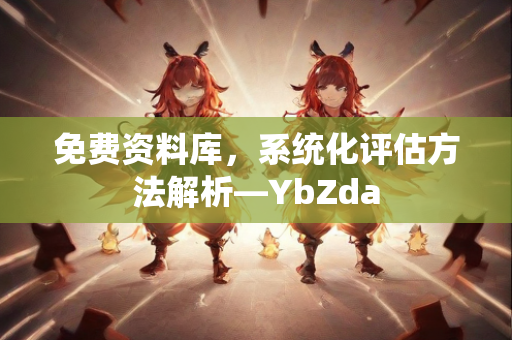 免费资料库，系统化评估方法解析—YbZda