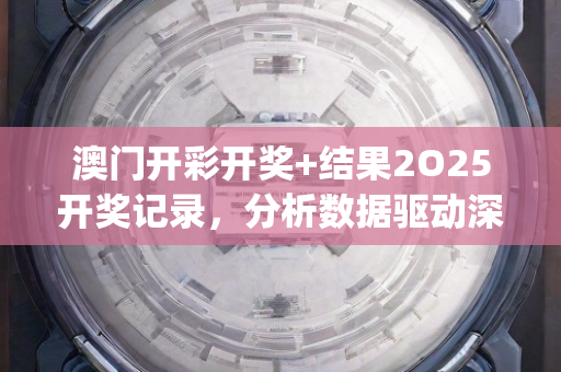 澳门开彩开奖+结果2O25开奖记录，分析数据驱动深度解析—NoPqr