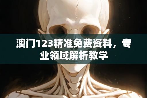 澳门123精准免费资料，专业领域解析教学