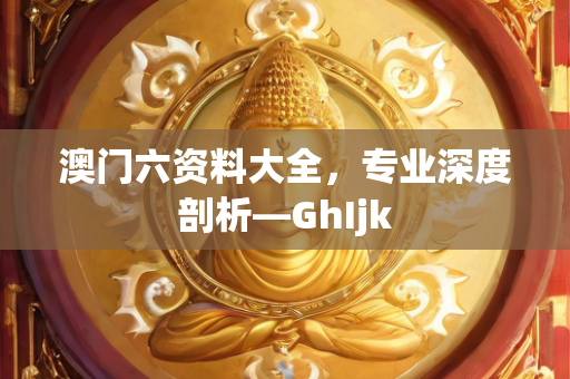 澳门六资料大全，专业深度剖析—GhIjk