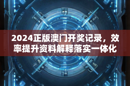 2024正版澳门开奖记录，效率提升资料解释落实一体化