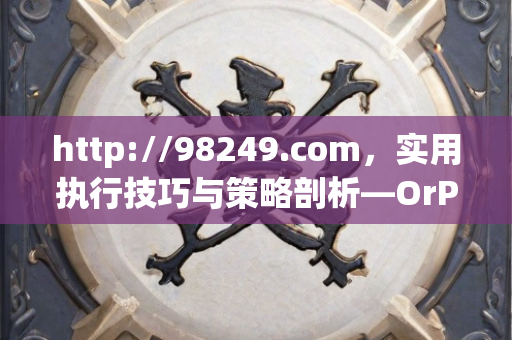 http://98249.com，实用执行技巧与策略剖析—OrPqs