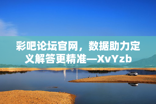 彩吧论坛官网，数据助力定义解答更精准—XvYzb